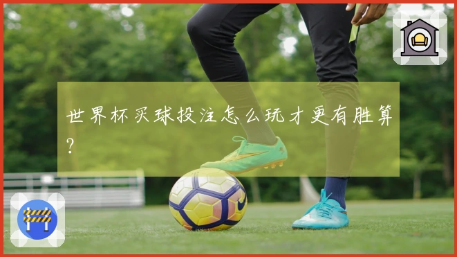 世界杯买球投注怎么玩才更有胜算？