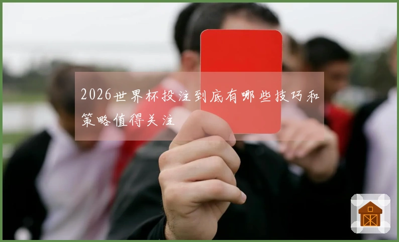 2026世界杯投注到底有哪些技巧和策略值得关注