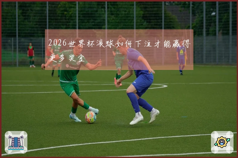 2026世界杯滚球如何下注才能赢得更多奖金
