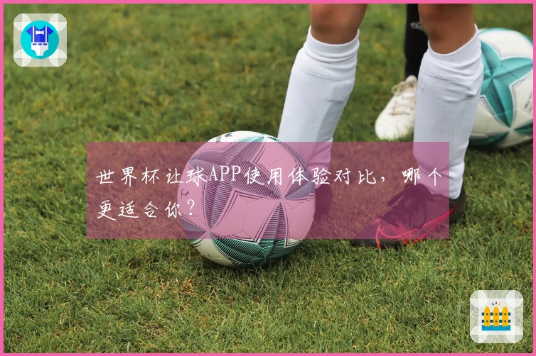 世界杯让球APP使用体验对比，哪个更适合你？