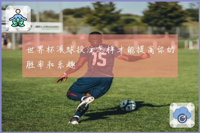 世界杯滚球投注怎样才能提高你的胜率和乐趣