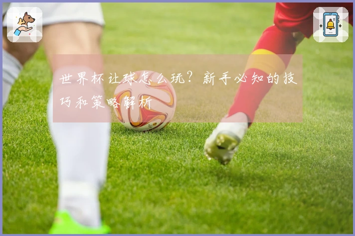 世界杯让球怎么玩？新手必知的技巧和策略解析