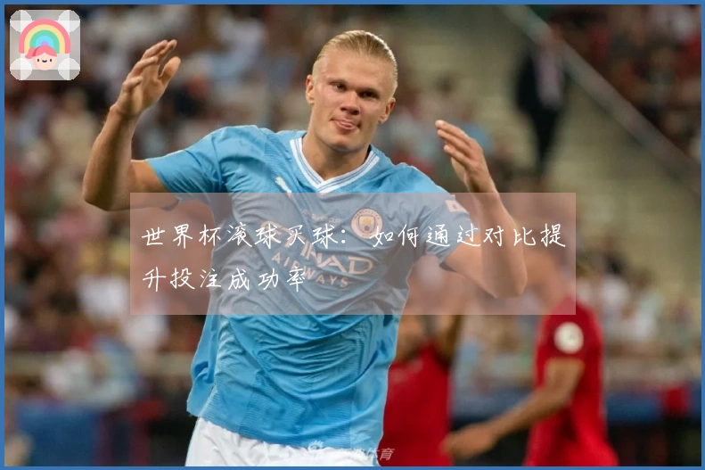 世界杯滚球买球：如何通过对比提升投注成功率