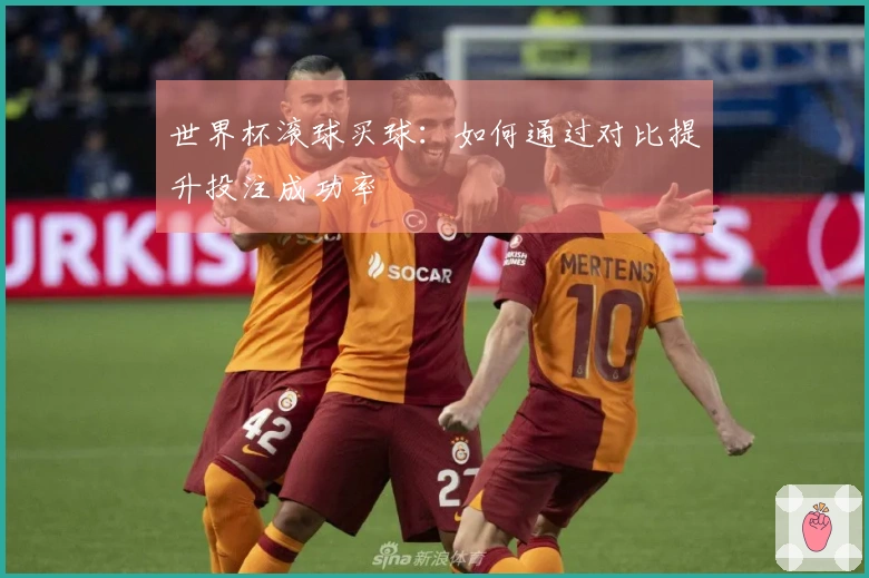 世界杯滚球买球：如何通过对比提升投注成功率