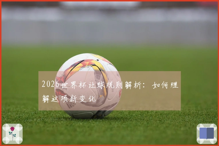 2026世界杯让球规则解析：如何理解这项新变化