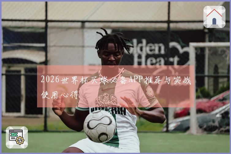2026世界杯买球必备APP推荐与实战使用心得