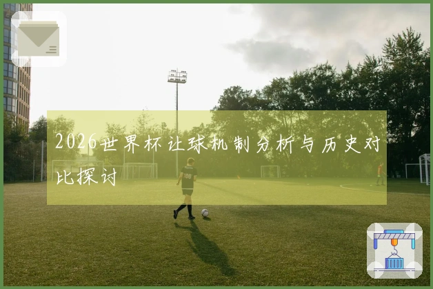 2026世界杯让球机制分析与历史对比探讨