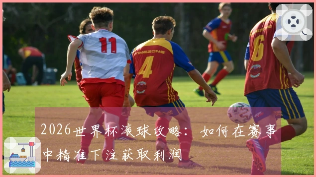2026世界杯滚球攻略：如何在赛事中精准下注获取利润