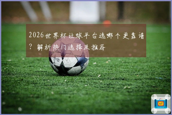 2026世界杯让球平台选哪个更靠谱？解析热门选择及推荐