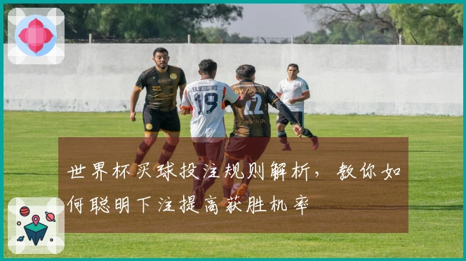 世界杯买球投注规则解析，教你如何聪明下注提高获胜机率