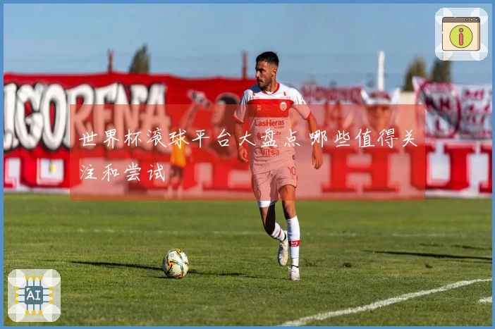 世界杯滚球平台大盘点 哪些值得关注和尝试