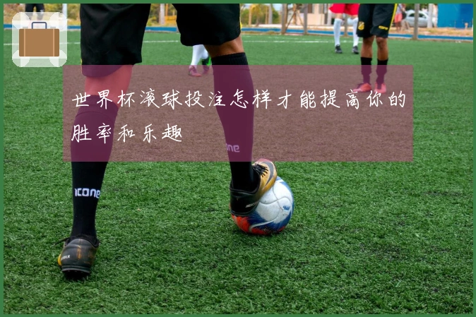 世界杯滚球投注怎样才能提高你的胜率和乐趣