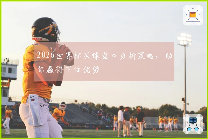 2026世界杯买球盘口分析策略，助你赢得下注优势