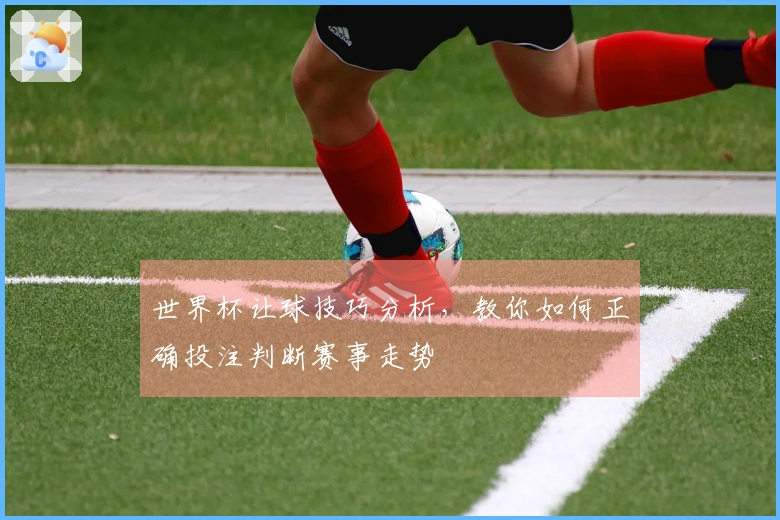 世界杯让球技巧分析，教你如何正确投注判断赛事走势