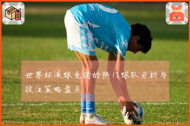 世界杯滚球竞猜的热门球队分析与投注策略盘点