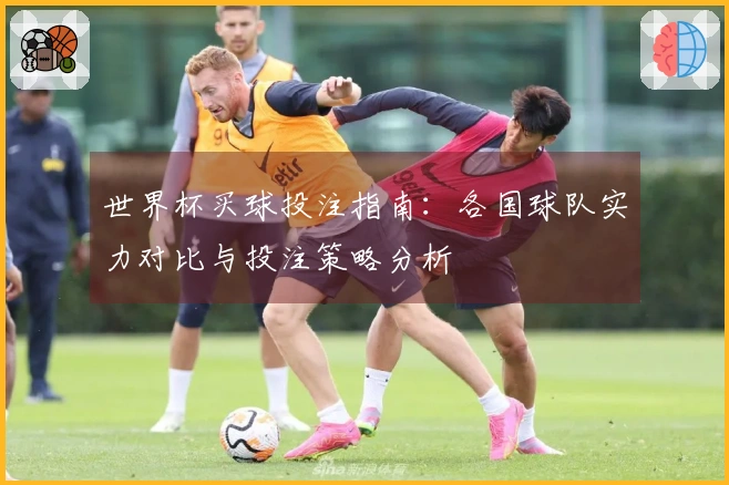 世界杯买球投注指南：各国球队实力对比与投注策略分析