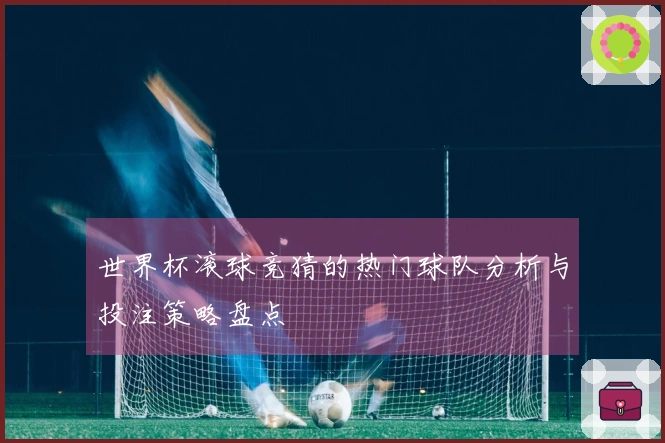 世界杯滚球竞猜的热门球队分析与投注策略盘点