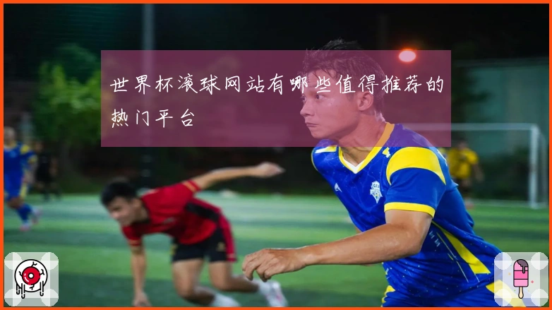 世界杯滚球网站有哪些值得推荐的热门平台