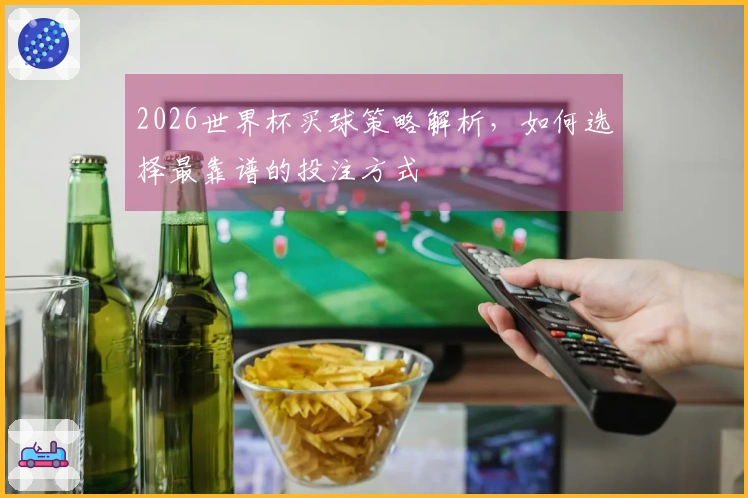 2026世界杯买球策略解析，如何选择最靠谱的投注方式