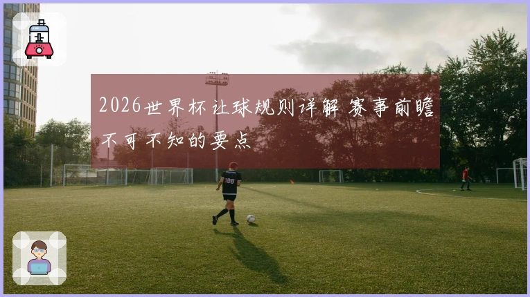 2026世界杯让球规则详解 赛事前瞻不可不知的要点