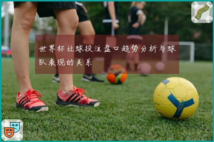 世界杯让球投注盘口趋势分析与球队表现的关系