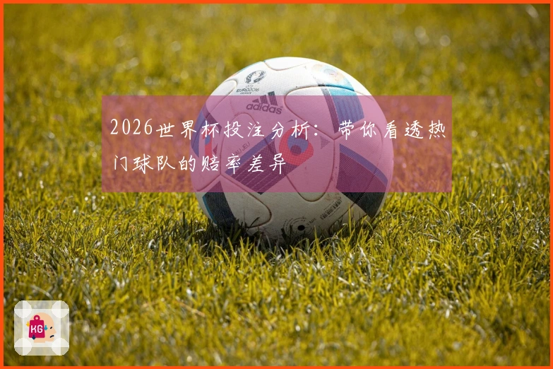 2026世界杯投注分析：带你看透热门球队的赔率差异