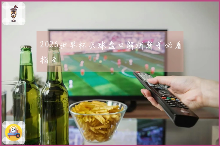 2026世界杯买球盘口解析新手必看指南