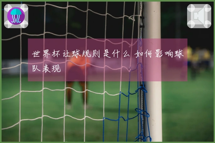 世界杯让球规则是什么 如何影响球队表现