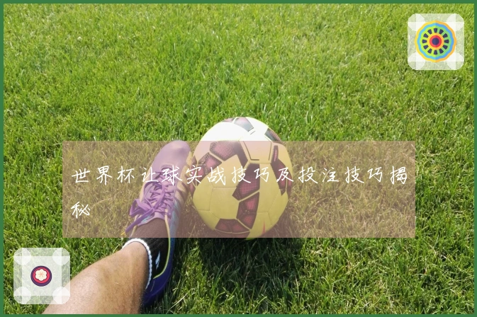 世界杯让球实战技巧及投注技巧揭秘