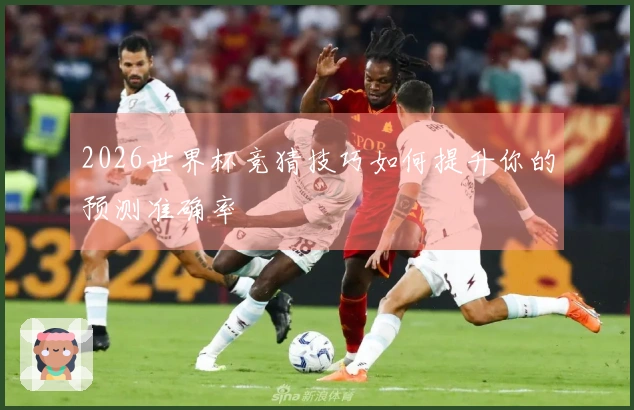 2026世界杯竞猜技巧如何提升你的预测准确率