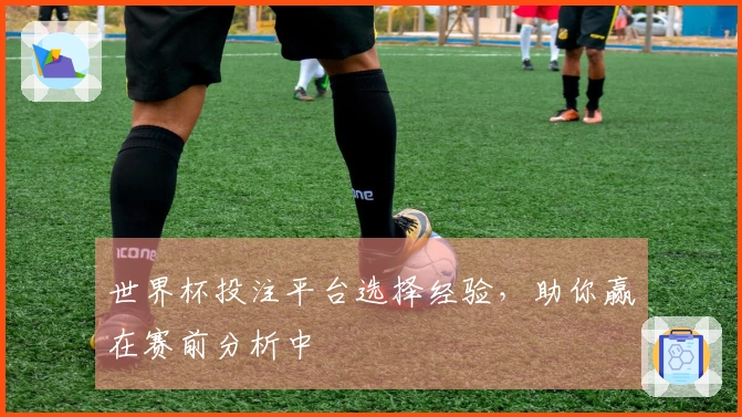 世界杯投注平台选择经验，助你赢在赛前分析中