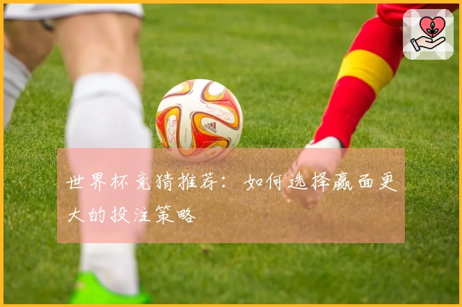 世界杯竞猜推荐：如何选择赢面更大的投注策略