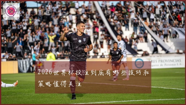 2026世界杯投注到底有哪些技巧和策略值得关注