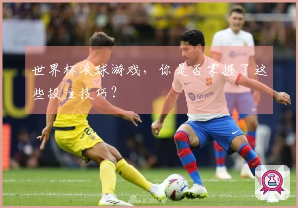 世界杯滚球游戏，你是否掌握了这些投注技巧？
