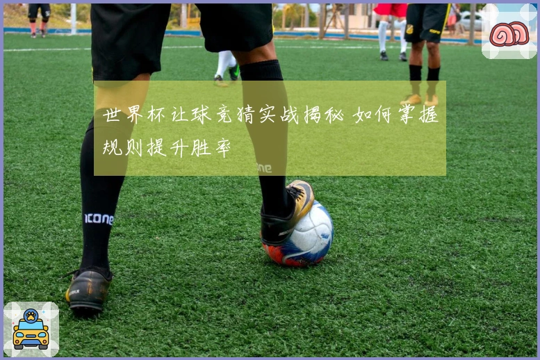 世界杯让球竞猜实战揭秘 如何掌握规则提升胜率