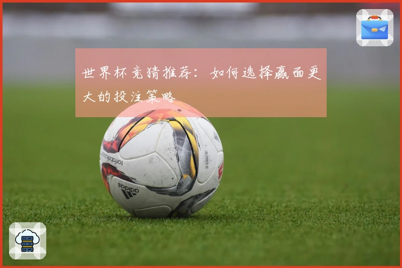 世界杯竞猜推荐：如何选择赢面更大的投注策略